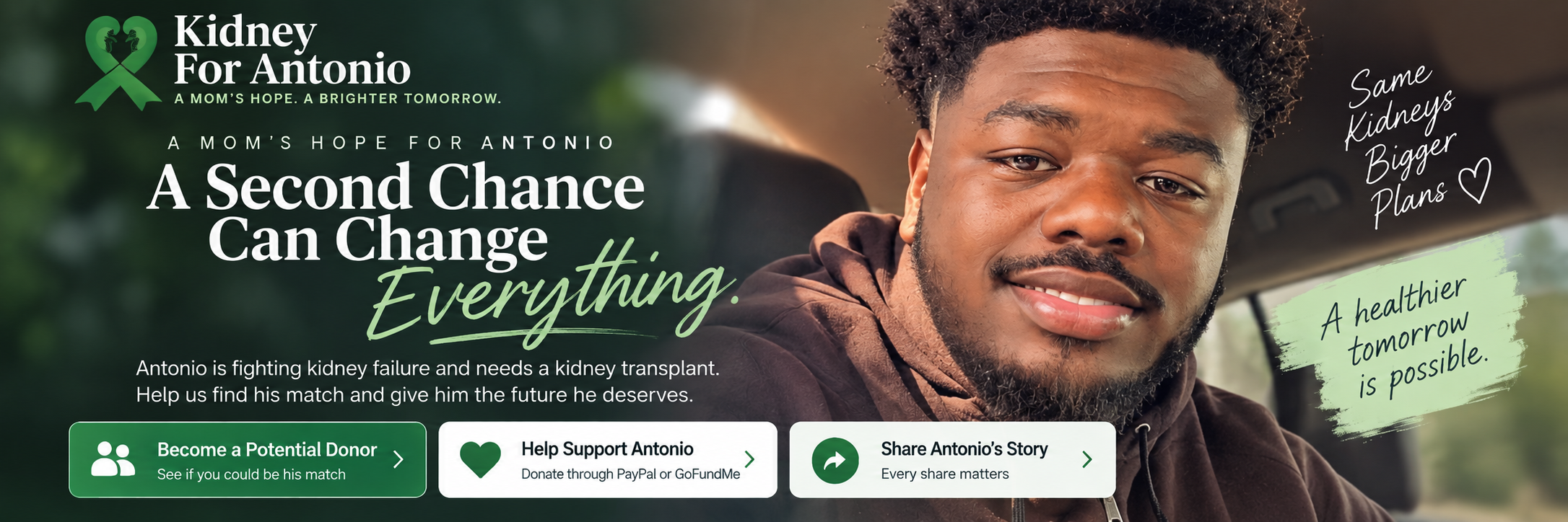 Kidney For Antonio. A Mom's Hope for Antonio. A Second Chance Can Change Everything. Antonio is fighting kidney failure and needs a kidney transplant. Help us find his match and give him the future he deserves.